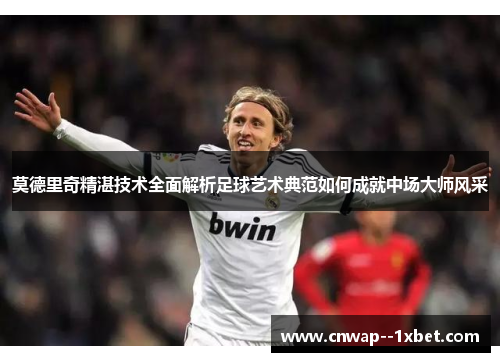 莫德里奇精湛技术全面解析足球艺术典范如何成就中场大师风采 莫德里奇精湛技术全面解析足球艺术典范如何成就中场大师风采