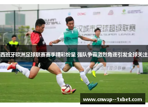 西班牙欧洲足球联赛赛季精彩纷呈 强队争霸激烈角逐引发全球关注