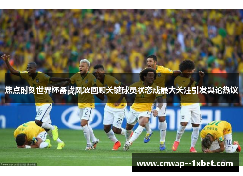 焦点时刻世界杯备战风波回顾关键球员状态成最大关注引发舆论热议