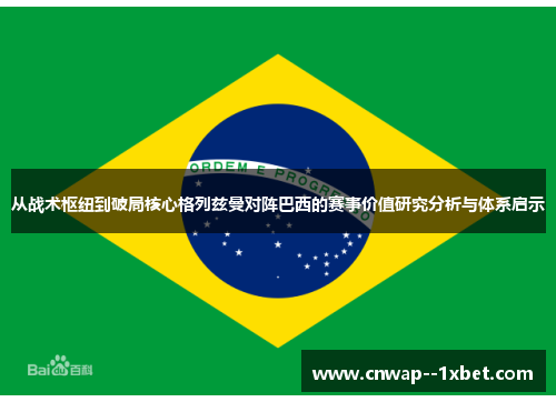 从战术枢纽到破局核心格列兹曼对阵巴西的赛事价值研究分析与体系启示