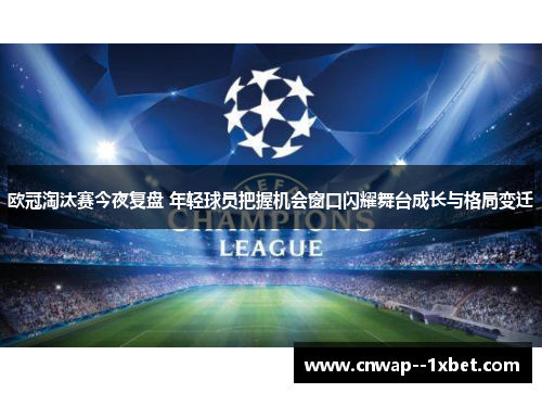 欧冠淘汰赛今夜复盘 年轻球员把握机会窗口闪耀舞台成长与格局变迁