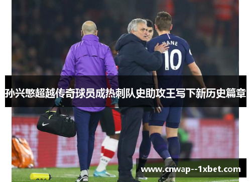 孙兴慜超越传奇球员成热刺队史助攻王写下新历史篇章 孙兴慜超越传奇球员成热刺队史助攻王写下新历史篇章