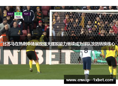 比苏马在热刺中场展现强大摆脱能力继续成为球队攻防转换核心 比苏马在热刺中场展现强大摆脱能力继续成为球队攻防转换核心
