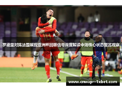 罗德里对阵法国展现亚洲杯回暖信号深度解读中场核心状态复苏观察