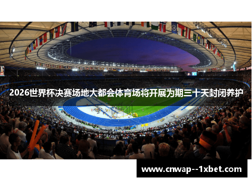 2026世界杯决赛场地大都会体育场将开展为期三十天封闭养护 2026世界杯决赛场地大都会体育场将开展为期三十天封闭养护