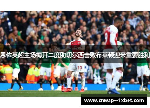 恩佐英超主场梅开二度助切尔西击败布莱顿迎来重要胜利