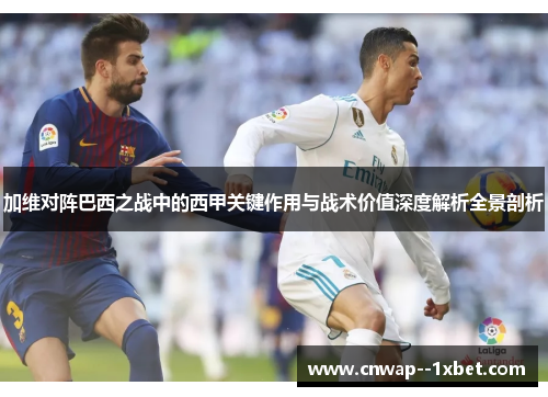 加维对阵巴西之战中的西甲关键作用与战术价值深度解析全景剖析