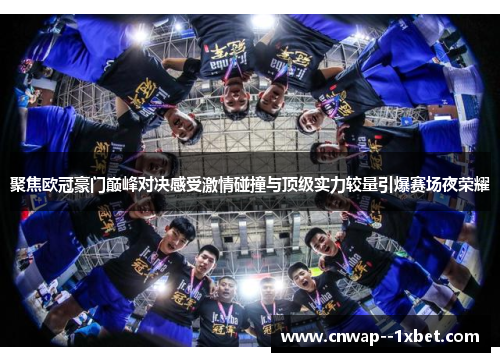 聚焦欧冠豪门巅峰对决感受激情碰撞与顶级实力较量引爆赛场夜荣耀