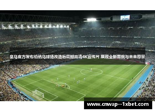 皇马官方发布伯纳乌球场改造后震撼高清4K宣传片 展现全新面貌与未来愿景 皇马官方发布伯纳乌球场改造后震撼高清4K宣传片 展现全新面貌与未来愿景